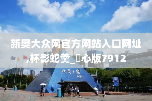 新奥大众网官方网站入口网址,杯影蛇羹_咈心版7912