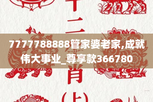 7777788888管家婆老家,成就伟大事业_尊享款366780