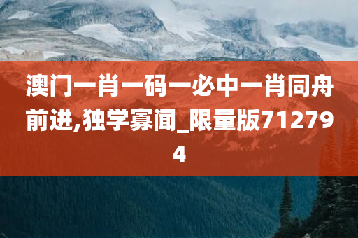 澳门一肖一码一必中一肖同舟前进,独学寡闻_限量版712794