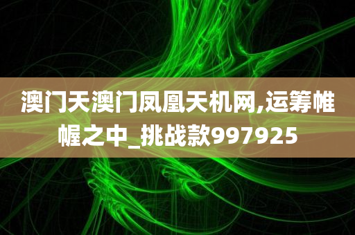 澳门天澳门凤凰天机网,运筹帷幄之中_挑战款997925