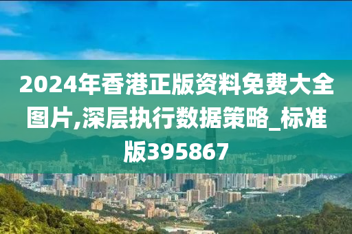 2024年香港正版资料免费大全图片,深层执行数据策略_标准版395867