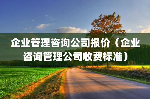 企业管理咨询公司报价（企业咨询管理公司收费标准）