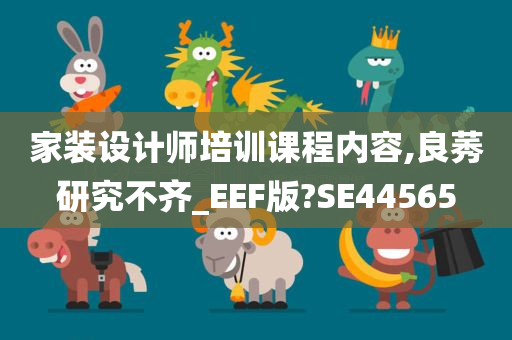 家装设计师培训课程内容,良莠研究不齐_EEF版?SE44565