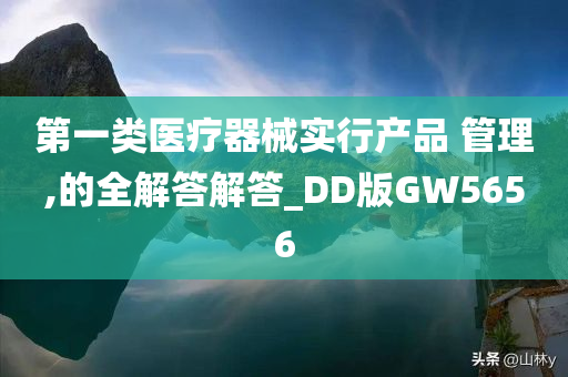 第一类医疗器械实行产品 管理,的全解答解答_DD版GW5656