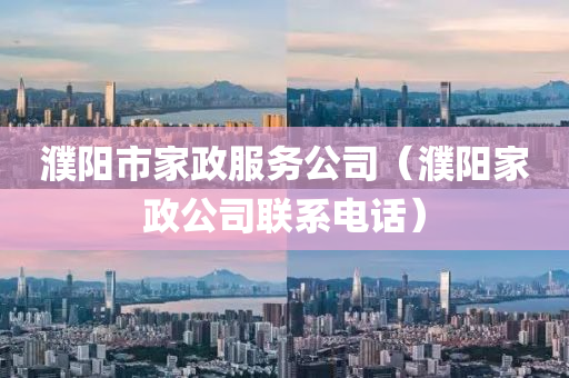 濮阳市家政服务公司（濮阳家政公司联系电话）