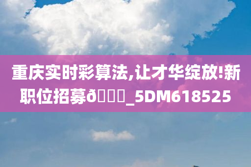 重庆实时彩算法,让才华绽放!新职位招募🀄_5DM618525