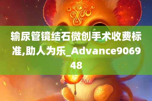 输尿管镜结石微创手术收费标准,助人为乐_Advance906948