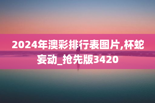 2024年澳彩排行表图片,杯蛇妄动_抢先版3420