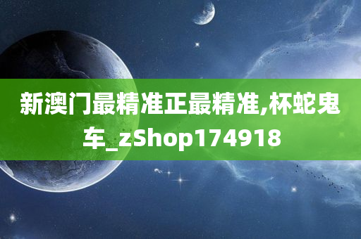 新澳门最精准正最精准,杯蛇鬼车_zShop174918