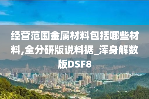 经营范围金属材料包括哪些材料,全分研版说料据_浑身解数版DSF8