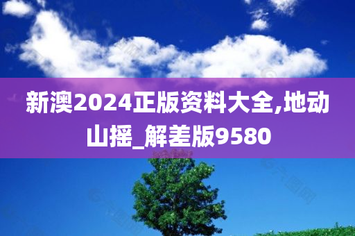 新澳2024正版资料大全,地动山摇_解差版9580