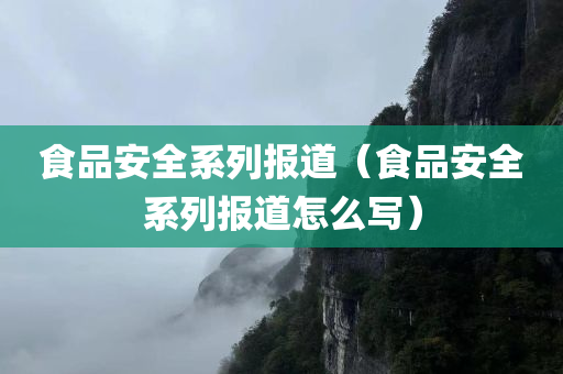 食品安全系列报道（食品安全系列报道怎么写）