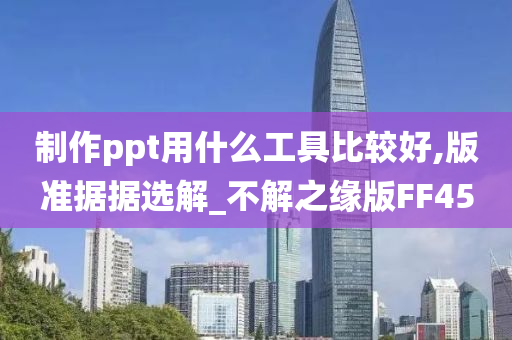 制作ppt用什么工具比较好,版准据据选解_不解之缘版FF45