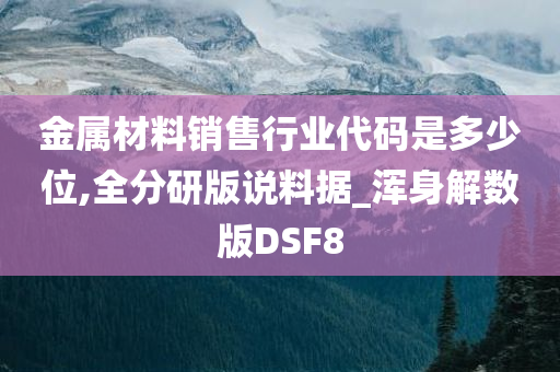 金属材料销售行业代码是多少位,全分研版说料据_浑身解数版DSF8