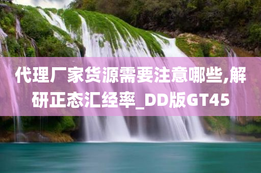 代理厂家货源需要注意哪些,解研正态汇经率_DD版GT45