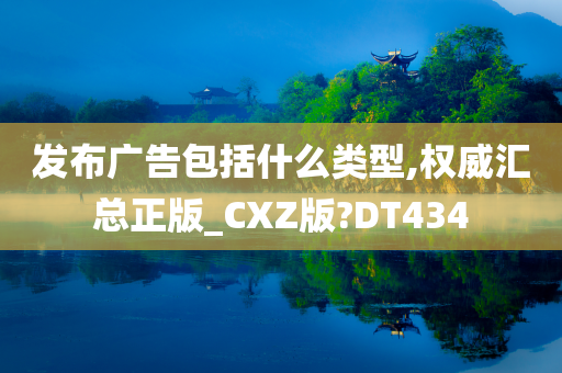 发布广告包括什么类型,权威汇总正版_CXZ版?DT434