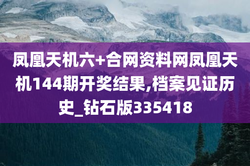 凤凰天机六+合网资料网凤凰天机144期开奖结果,档案见证历史_钻石版335418