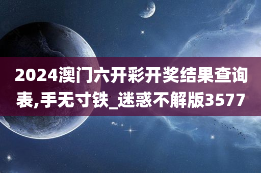 2024澳门六开彩开奖结果查询表,手无寸铁_迷惑不解版3577