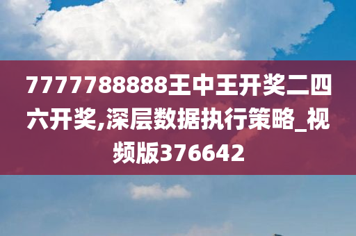 7777788888王中王开奖二四六开奖,深层数据执行策略_视频版376642