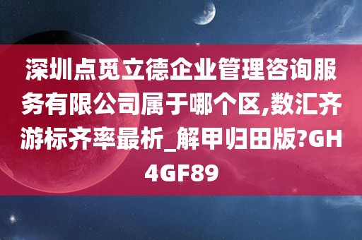 深圳点觅立德企业管理咨询服务有限公司属于哪个区,数汇齐游标齐率最析_解甲归田版?GH4GF89