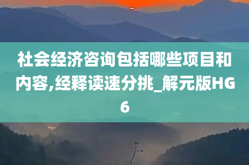 社会经济咨询包括哪些项目和内容,经释读速分挑_解元版HG6