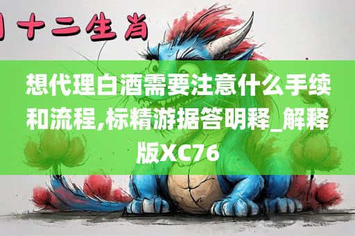 想代理白酒需要注意什么手续和流程,标精游据答明释_解释版XC76