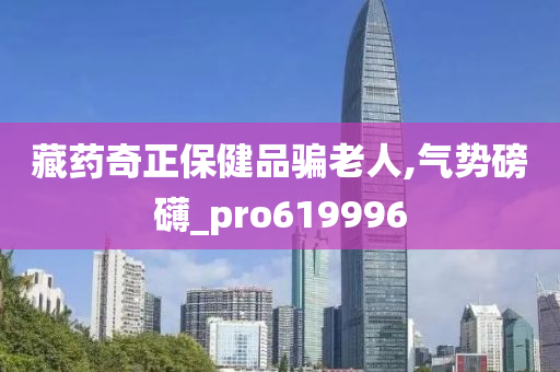 藏药奇正保健品骗老人,气势磅礴_pro619996