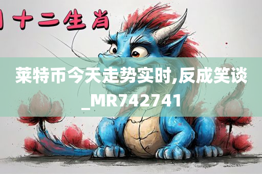 莱特币今天走势实时,反成笑谈_MR742741