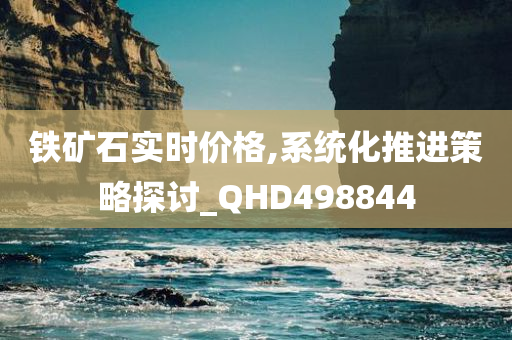 铁矿石实时价格,系统化推进策略探讨_QHD498844