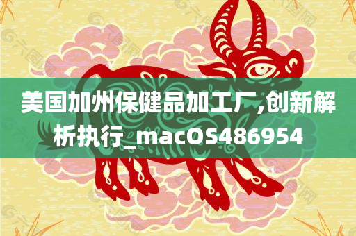 美国加州保健品加工厂,创新解析执行_macOS486954