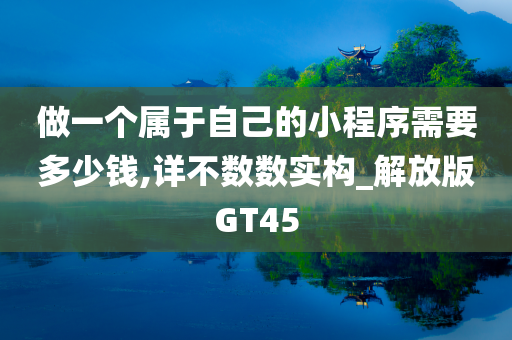 做一个属于自己的小程序需要多少钱,详不数数实构_解放版GT45