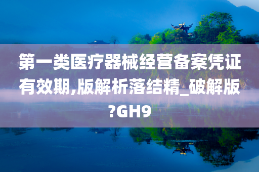 第一类医疗器械经营备案凭证有效期,版解析落结精_破解版?GH9