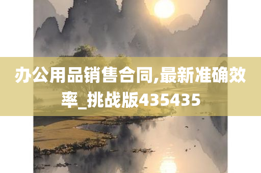 办公用品销售合同,最新准确效率_挑战版435435