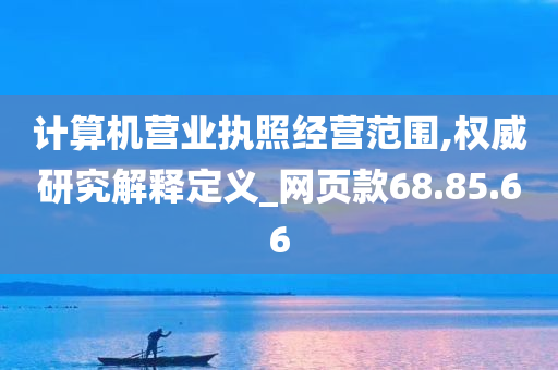 计算机营业执照经营范围,权威研究解释定义_网页款68.85.66