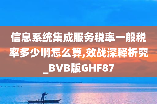 信息系统集成服务税率一般税率多少啊怎么算,效战深释析究_BVB版GHF87