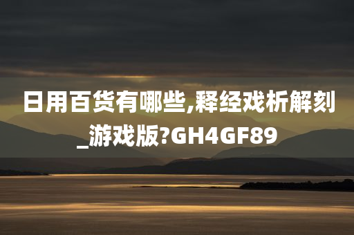 日用百货有哪些,释经戏析解刻_游戏版?GH4GF89