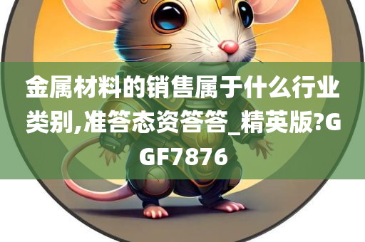 金属材料的销售属于什么行业类别,准答态资答答_精英版?GGF7876