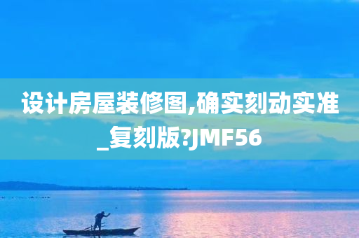 设计房屋装修图,确实刻动实准_复刻版?JMF56