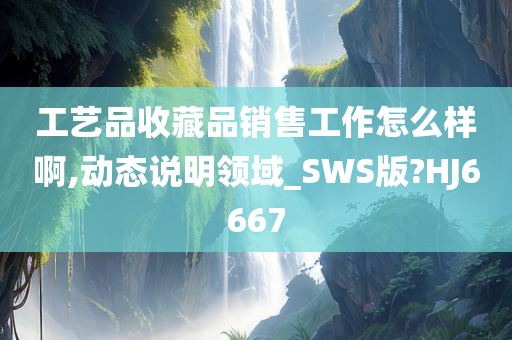 工艺品收藏品销售工作怎么样啊,动态说明领域_SWS版?HJ6667