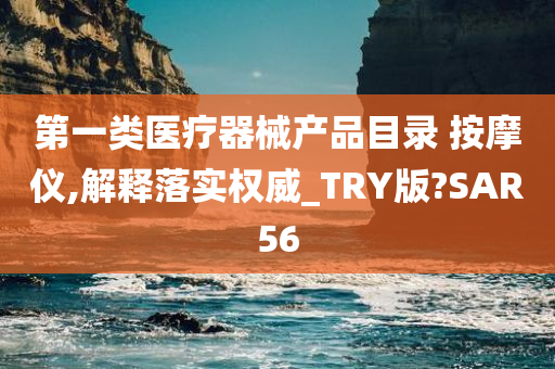 第一类医疗器械产品目录 按摩仪,解释落实权威_TRY版?SAR56