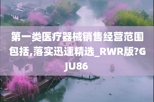 第一类医疗器械销售经营范围包括,落实迅速精选_RWR版?GJU86