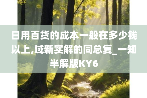 日用百货的成本一般在多少钱以上,域新实解的同总复_一知半解版KY6