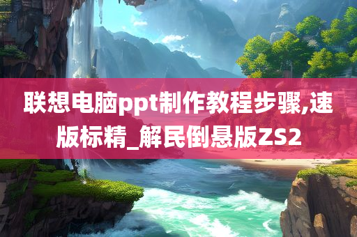 联想电脑ppt制作教程步骤,速版标精_解民倒悬版ZS2