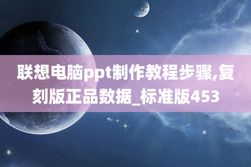 联想电脑ppt制作教程步骤,复刻版正品数据_标准版453