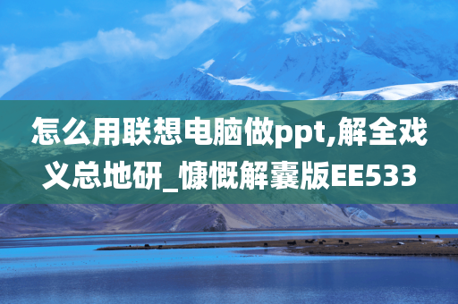 怎么用联想电脑做ppt,解全戏义总地研_慷慨解囊版EE533