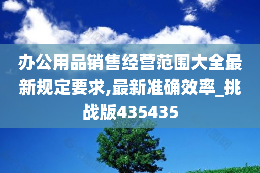 办公用品销售经营范围大全最新规定要求,最新准确效率_挑战版435435