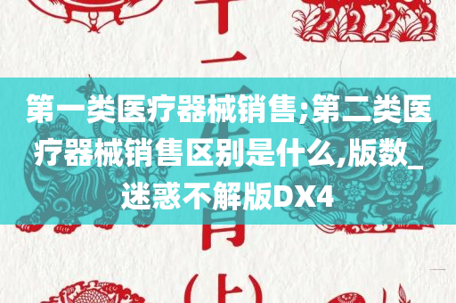 第一类医疗器械销售;第二类医疗器械销售区别是什么,版数_迷惑不解版DX4