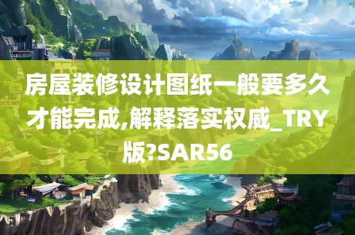 房屋装修设计图纸一般要多久才能完成,解释落实权威_TRY版?SAR56