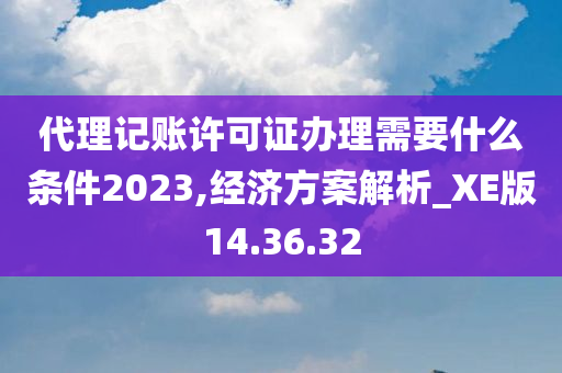 代理记账许可证办理需要什么条件2023,经济方案解析_XE版14.36.32