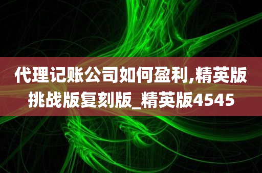 代理记账公司如何盈利,精英版挑战版复刻版_精英版4545